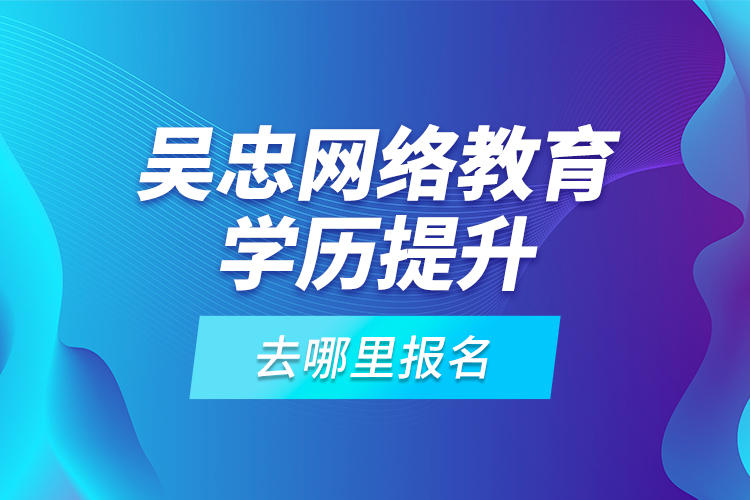 吳忠網(wǎng)絡教育學歷提升去哪里報名？