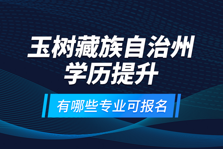 玉樹藏族自治州學(xué)歷提升有哪些專業(yè)可報名？