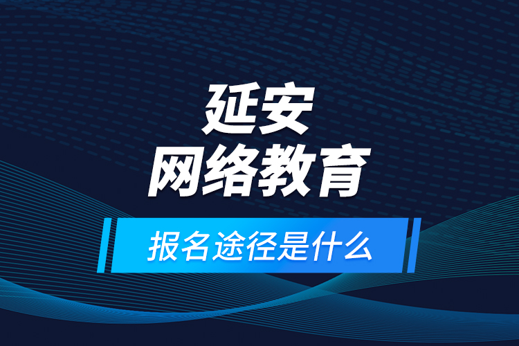 延安網(wǎng)絡(luò)教育報名途徑是什么？