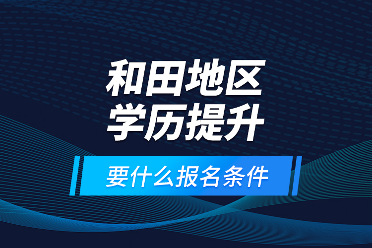 和田地區(qū)學(xué)歷提升要什么報(bào)名條件？