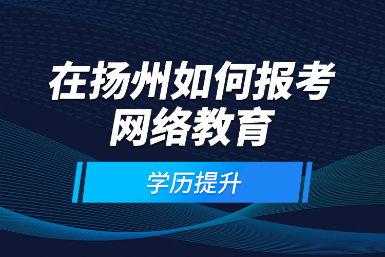在揚州如何報考網(wǎng)絡(luò)教育學歷提升？