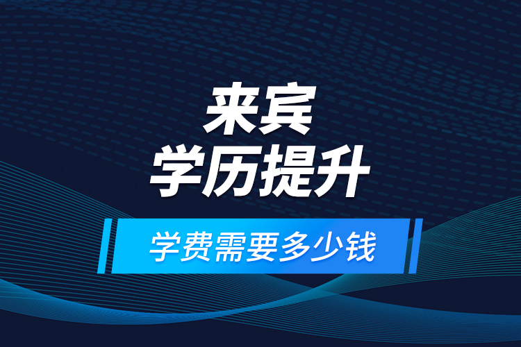 來(lái)賓學(xué)歷提升學(xué)費(fèi)需要多少錢？