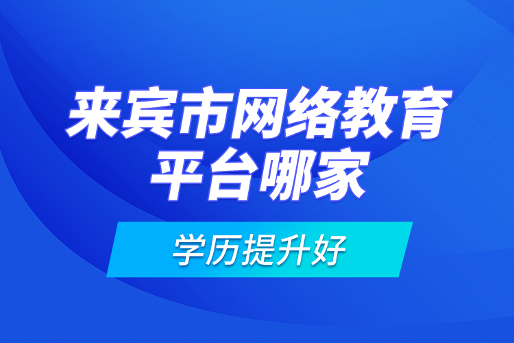 來賓市網(wǎng)絡(luò)教育平臺哪家學歷提升好？