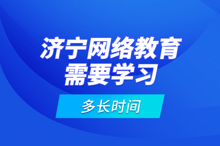 濟寧網(wǎng)絡教育需要學習多長時間？