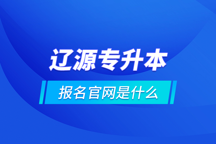 遼源專升本報名官網(wǎng)是什么？