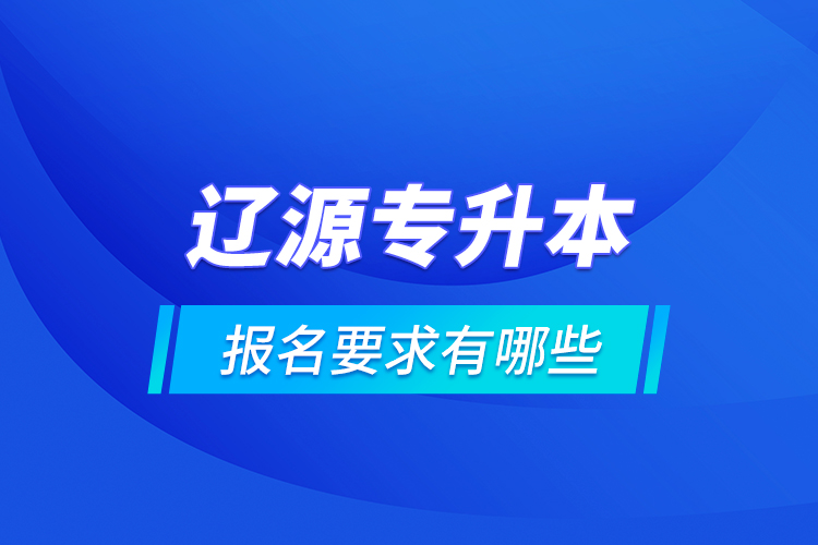 遼源專升本報名要求有哪些？