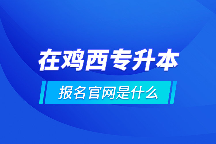 在雞西專升本報(bào)名官網(wǎng)是什么？