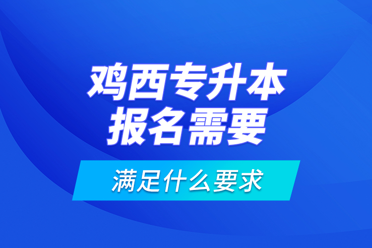 雞西專升本報名需要滿足什么要求？