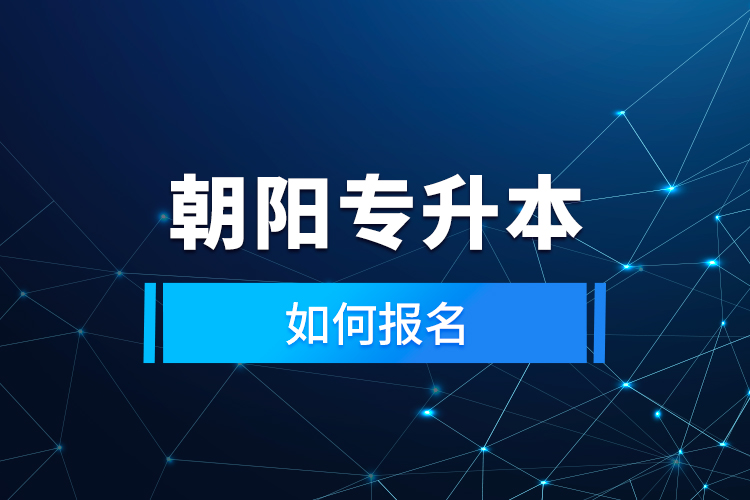 朝陽(yáng)專(zhuān)升本如何報(bào)名？