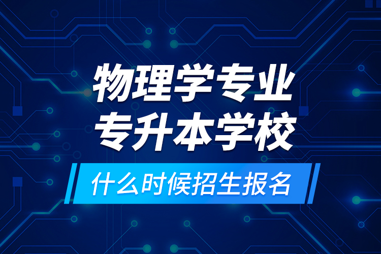 物理學(xué)專業(yè)專升本學(xué)校什么時(shí)候招生報(bào)名？