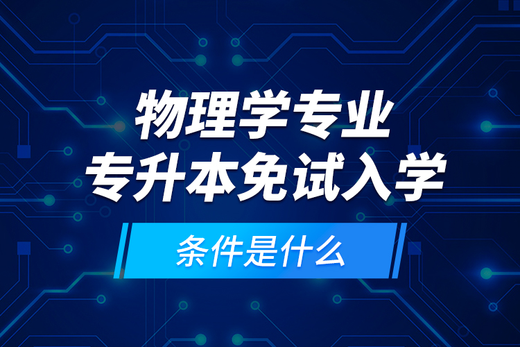 物理學專業(yè)專升本免試入學條件是什么？