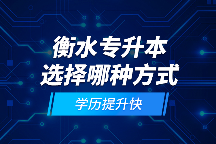 衡水專升本選擇哪種方式學(xué)歷提升快？