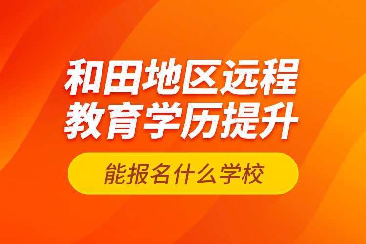 和田地區(qū)遠程教育學歷提升能報名什么學校？