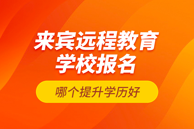 來賓遠(yuǎn)程教育學(xué)校報(bào)名哪個(gè)提升學(xué)歷好？