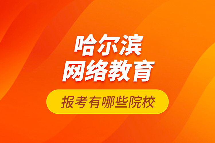 哈爾濱網(wǎng)絡教育報考有哪些院校？