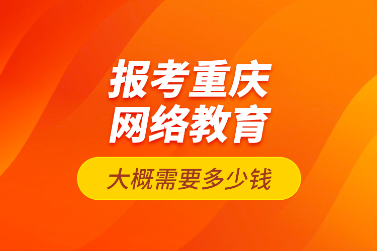 報(bào)考重慶網(wǎng)絡(luò)教育大概需要多少錢？