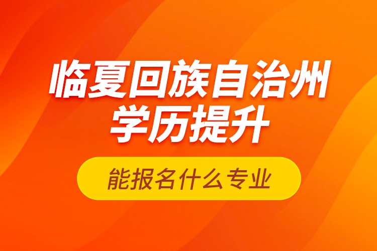 臨夏回族自治州學(xué)歷提升能報(bào)名什么專業(yè)？
