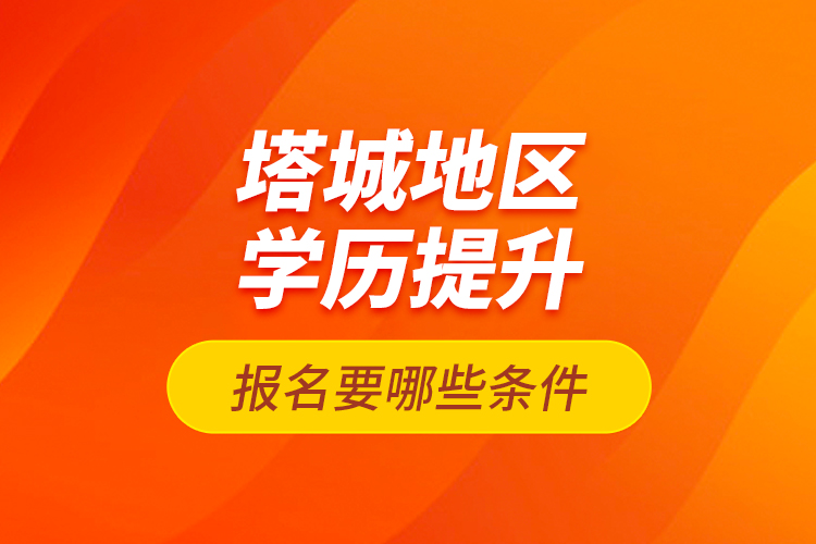 塔城地區(qū)學歷提升報名要哪些條件？