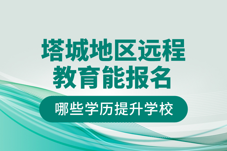 塔城地區(qū)遠程教育能報名哪些學歷提升學校？