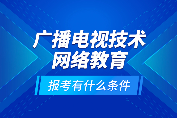 廣播電視技術(shù)網(wǎng)絡(luò)教育報考有什么條件？