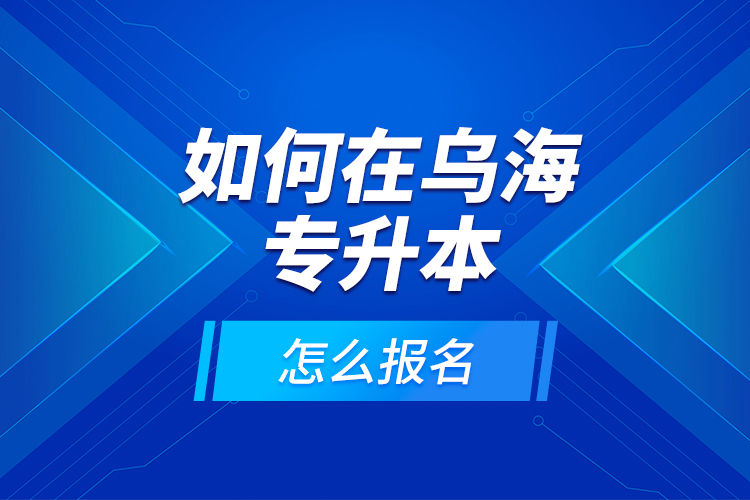 如何在烏海專升本，怎么報名？