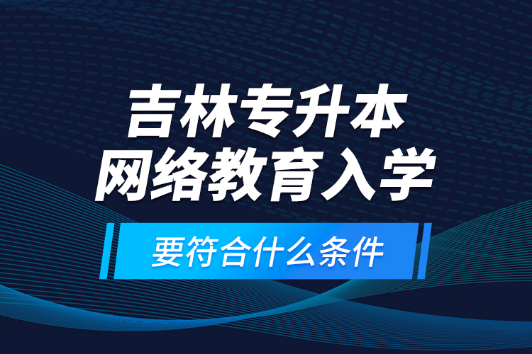 吉林專升本網(wǎng)絡(luò)教育入學(xué)要符合什么條件？
