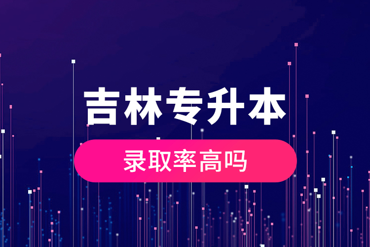 吉林專升本錄取率高嗎？