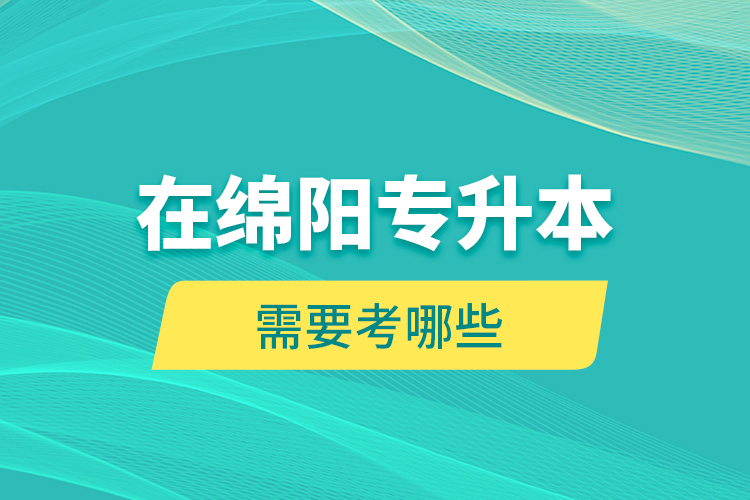 在綿陽(yáng)專升本需要考哪些？