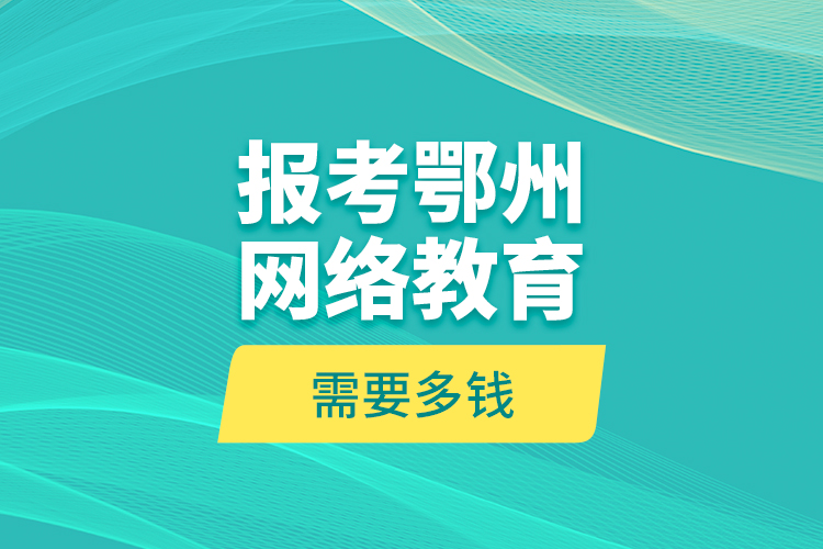 報(bào)考鄂州網(wǎng)絡(luò)教育需要多錢？