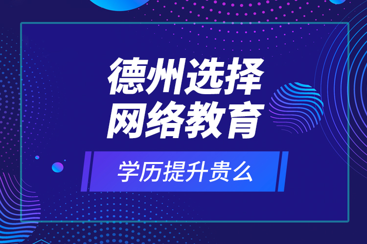 德州選擇網(wǎng)絡教育學歷提升貴么？