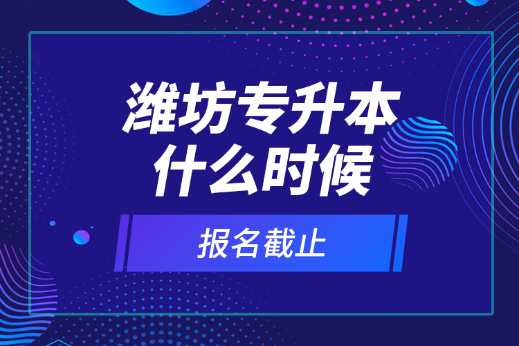 濰坊專升本什么時候報名截止？