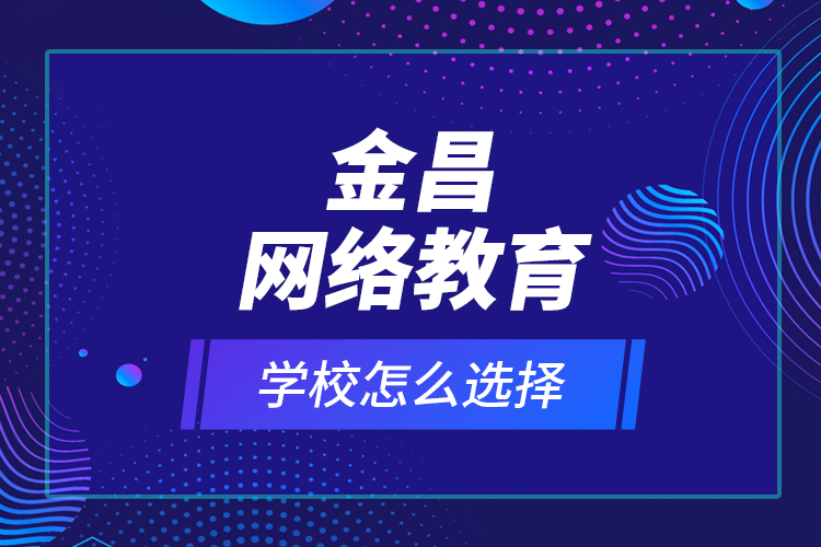 金昌網(wǎng)絡(luò)教育學(xué)校怎么選擇？
