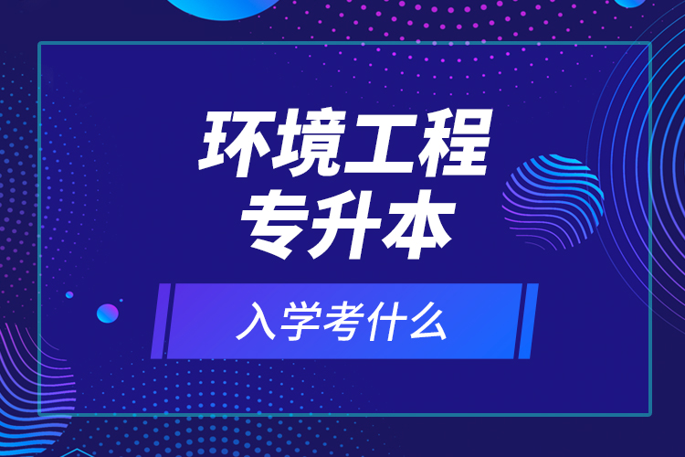 環(huán)境工程專升本入學(xué)考什么？