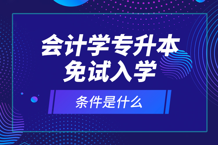 會計學(xué)專升本免試入學(xué)條件是什么？