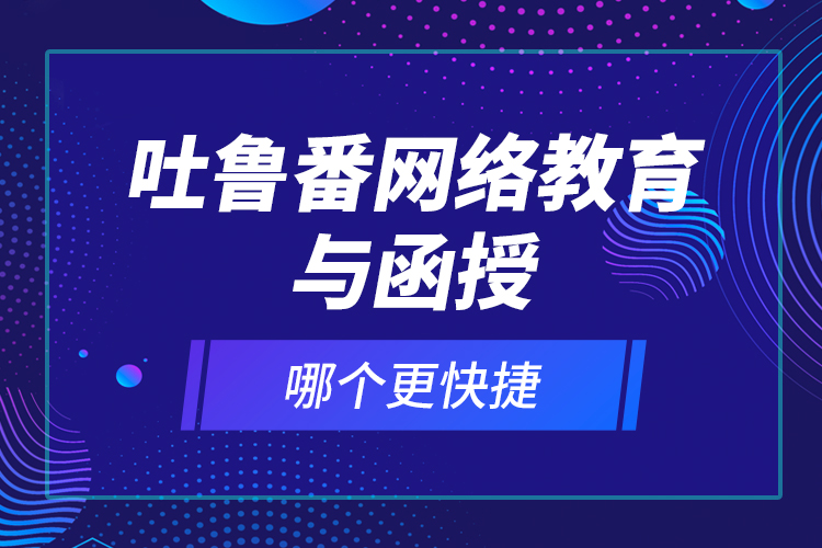 吐魯番網(wǎng)絡(luò)教育與函授哪個(gè)更快捷？