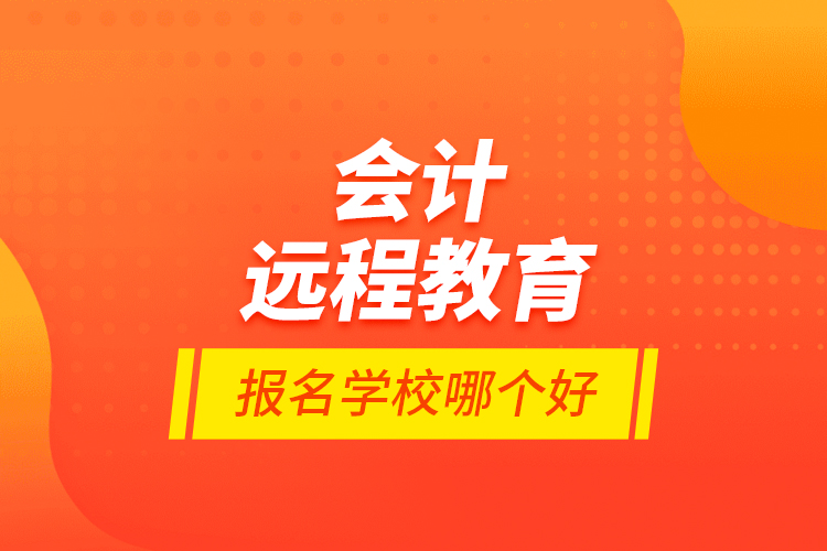 會計遠(yuǎn)程教育報名學(xué)校哪個好？
