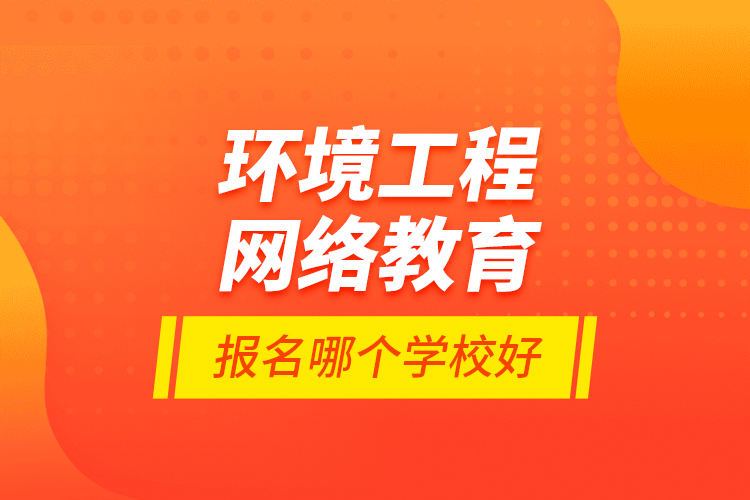 環(huán)境工程網(wǎng)絡(luò)教育報名哪個學(xué)校好？