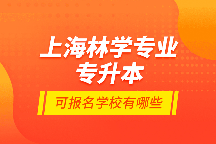 上海林學(xué)專(zhuān)業(yè)專(zhuān)升本可報(bào)名學(xué)校有哪些？