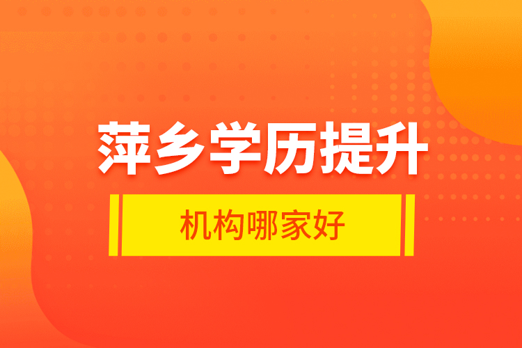 萍鄉(xiāng)學(xué)歷提升機(jī)構(gòu)哪家好？