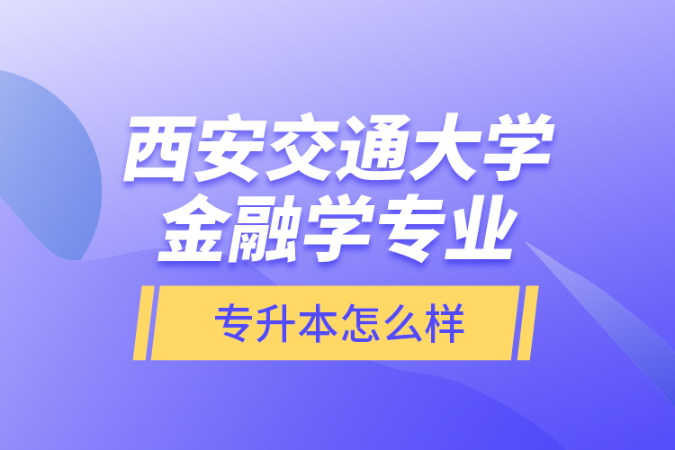 西安交通大學金融學專業(yè)專升本怎么樣？