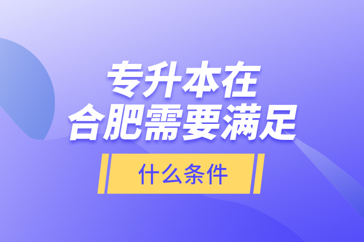 專升本在合肥需要滿足什么條件？