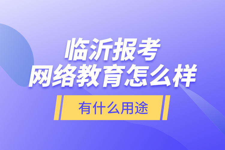 臨沂報考網(wǎng)絡(luò)教育怎么樣？有什么用途？