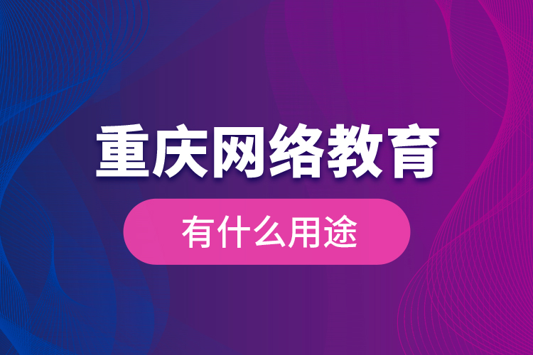 重慶網(wǎng)絡(luò)教育有什么用途？