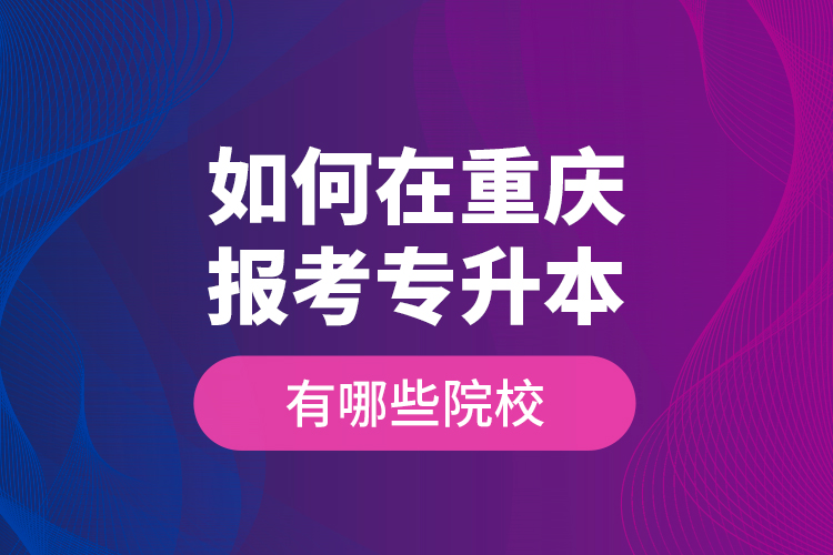 如何在重慶報(bào)考專升本，有哪些院校？