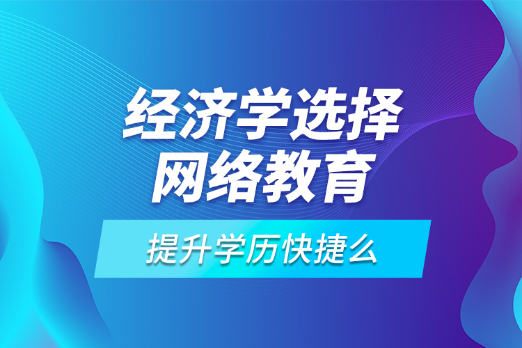 經(jīng)濟學(xué)選擇網(wǎng)絡(luò)教育提升學(xué)歷快捷么？