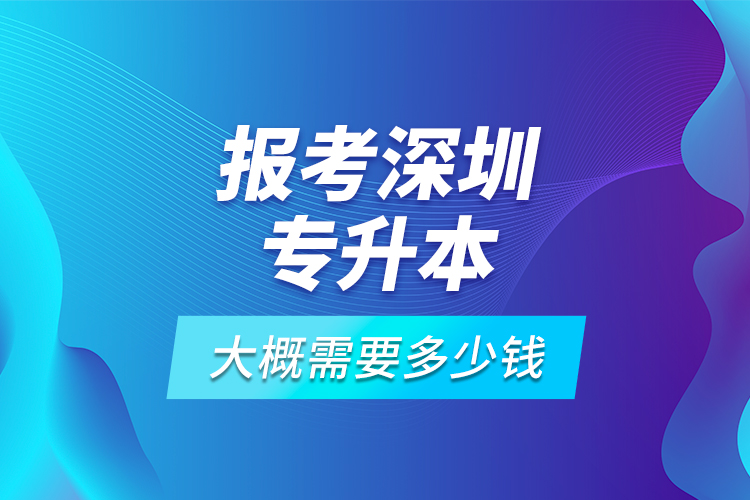 報考深圳專升本大概需要多少錢？