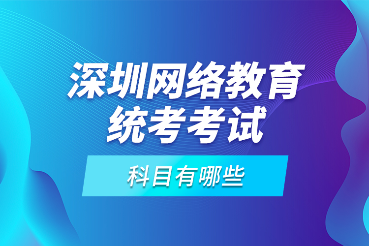 深圳網(wǎng)絡(luò)教育統(tǒng)考考試科目有哪些？