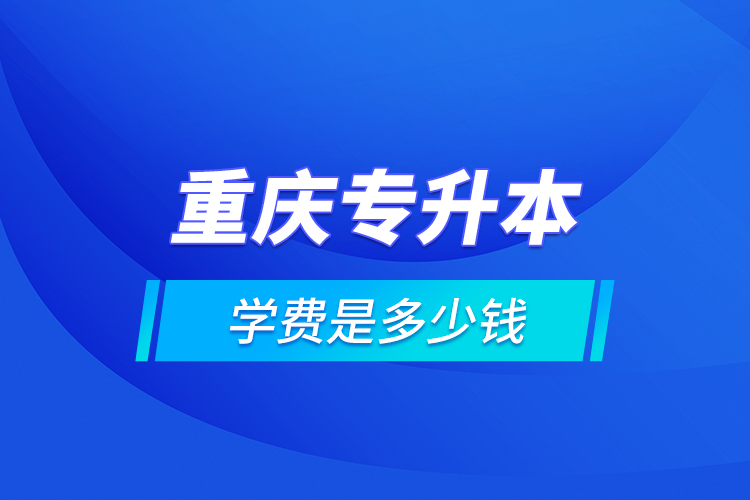 重慶專升本的學(xué)費(fèi)是多少錢？