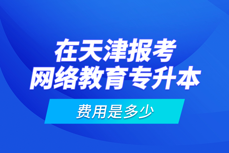 在天津報(bào)考網(wǎng)絡(luò)教育專升本的費(fèi)用是多少？