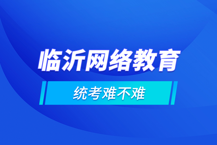 臨沂網(wǎng)絡(luò)教育的統(tǒng)考難不難？